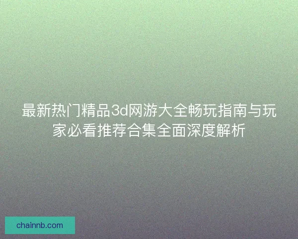 最新热门精品3d网游大全畅玩指南与玩家必看推荐合集全面深度解析